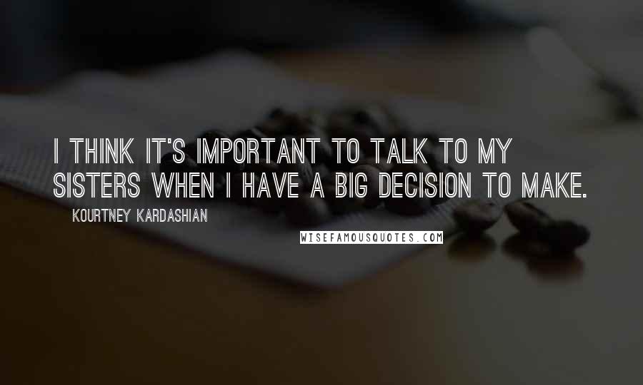 Kourtney Kardashian Quotes: I think it's important to talk to my sisters when I have a big decision to make.