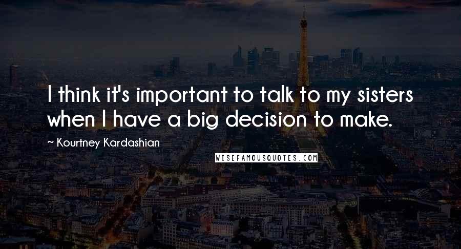 Kourtney Kardashian Quotes: I think it's important to talk to my sisters when I have a big decision to make.