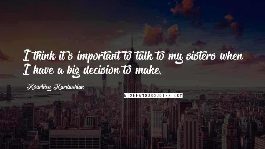 Kourtney Kardashian Quotes: I think it's important to talk to my sisters when I have a big decision to make.