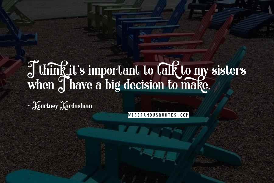 Kourtney Kardashian Quotes: I think it's important to talk to my sisters when I have a big decision to make.