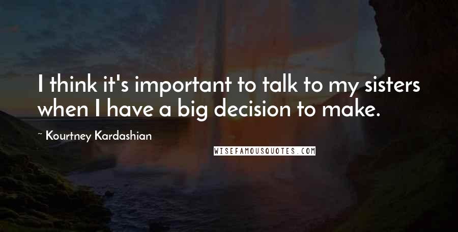 Kourtney Kardashian Quotes: I think it's important to talk to my sisters when I have a big decision to make.