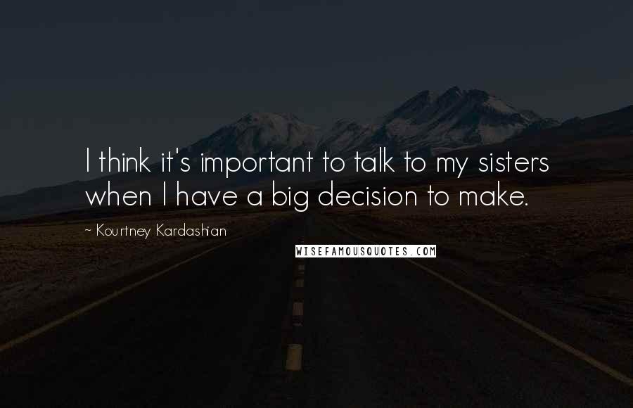 Kourtney Kardashian Quotes: I think it's important to talk to my sisters when I have a big decision to make.