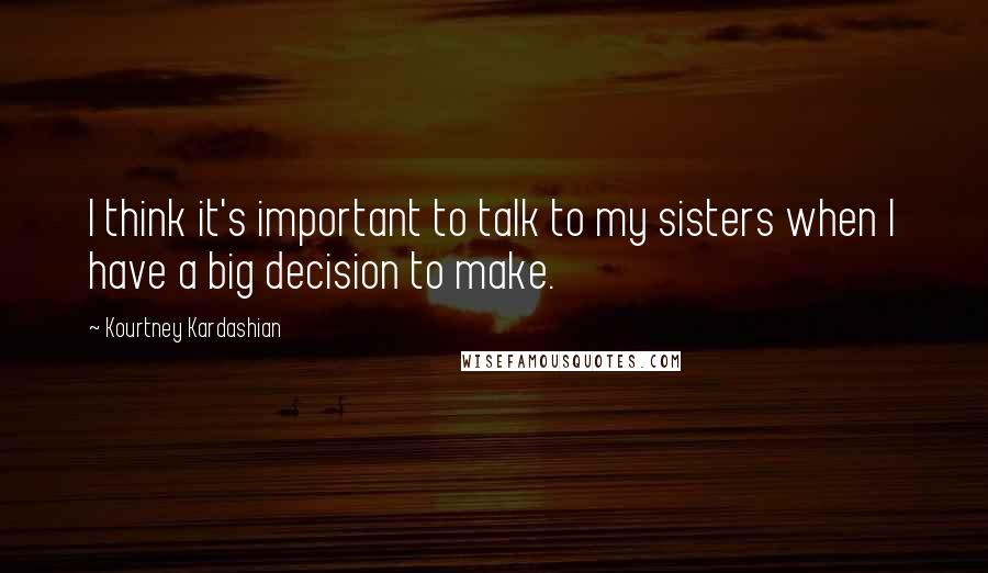 Kourtney Kardashian Quotes: I think it's important to talk to my sisters when I have a big decision to make.