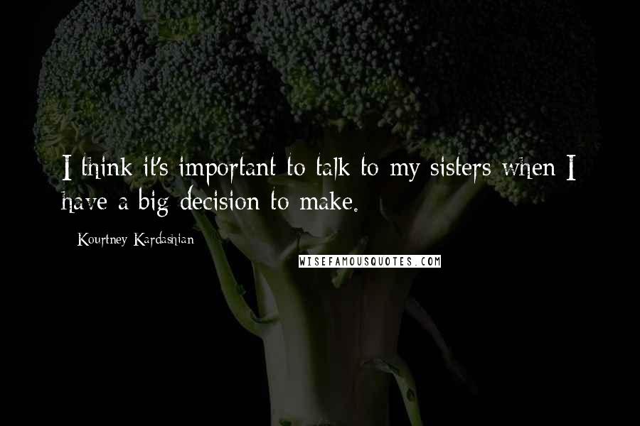 Kourtney Kardashian Quotes: I think it's important to talk to my sisters when I have a big decision to make.
