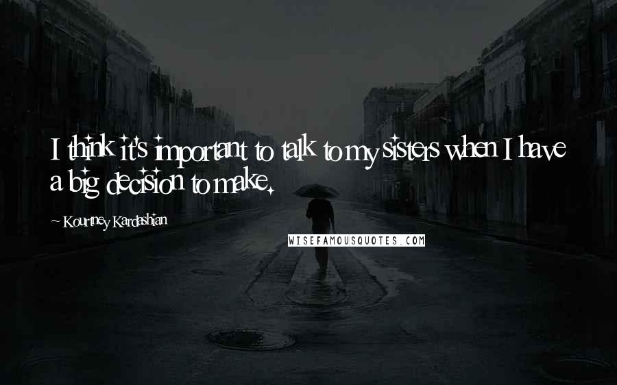 Kourtney Kardashian Quotes: I think it's important to talk to my sisters when I have a big decision to make.