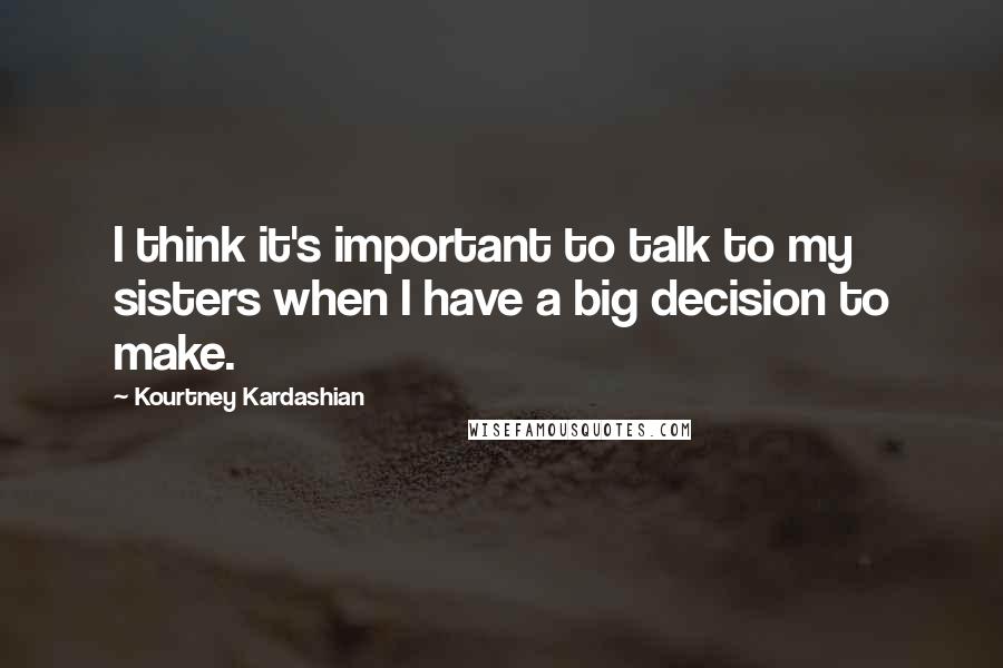 Kourtney Kardashian Quotes: I think it's important to talk to my sisters when I have a big decision to make.