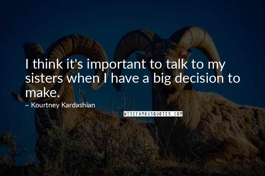 Kourtney Kardashian Quotes: I think it's important to talk to my sisters when I have a big decision to make.