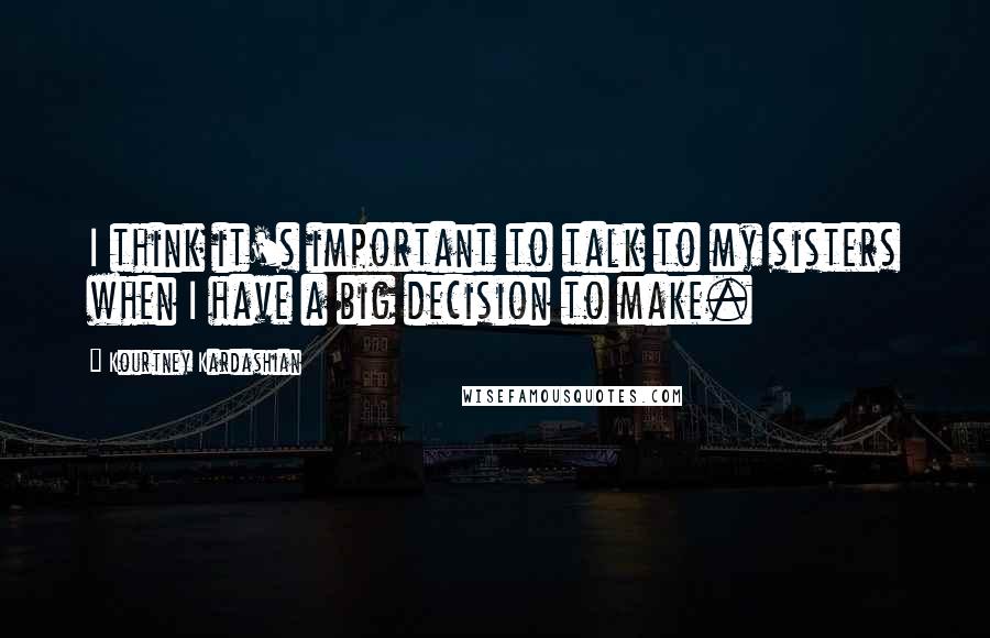 Kourtney Kardashian Quotes: I think it's important to talk to my sisters when I have a big decision to make.