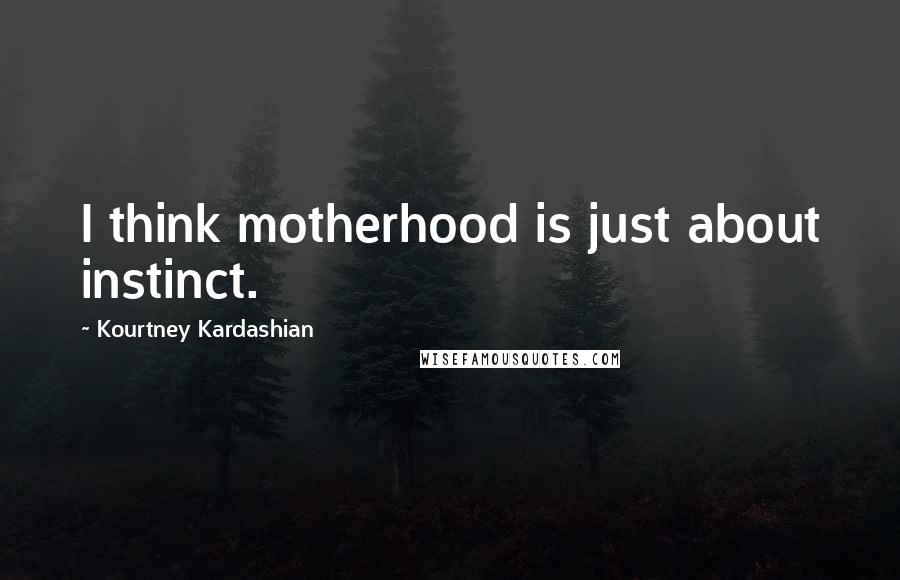 Kourtney Kardashian Quotes: I think motherhood is just about instinct.