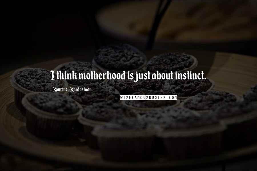 Kourtney Kardashian Quotes: I think motherhood is just about instinct.