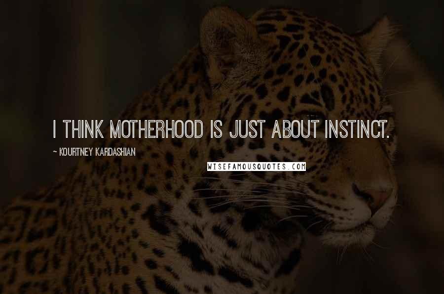 Kourtney Kardashian Quotes: I think motherhood is just about instinct.