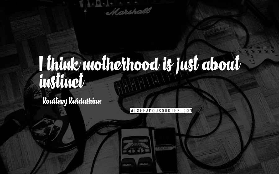 Kourtney Kardashian Quotes: I think motherhood is just about instinct.