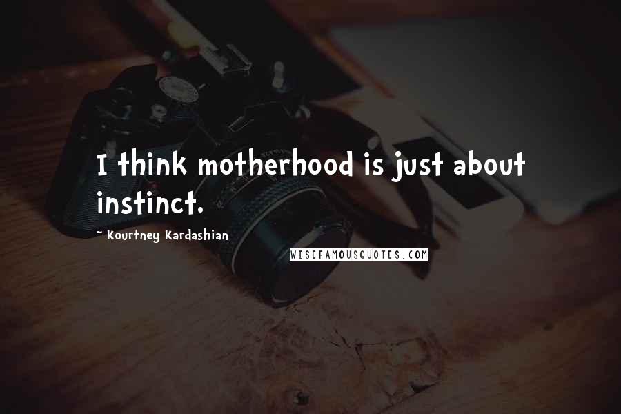 Kourtney Kardashian Quotes: I think motherhood is just about instinct.