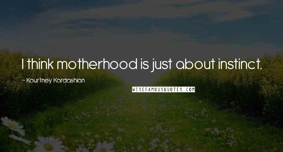 Kourtney Kardashian Quotes: I think motherhood is just about instinct.
