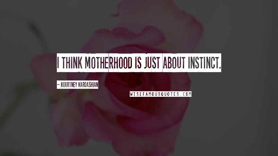 Kourtney Kardashian Quotes: I think motherhood is just about instinct.