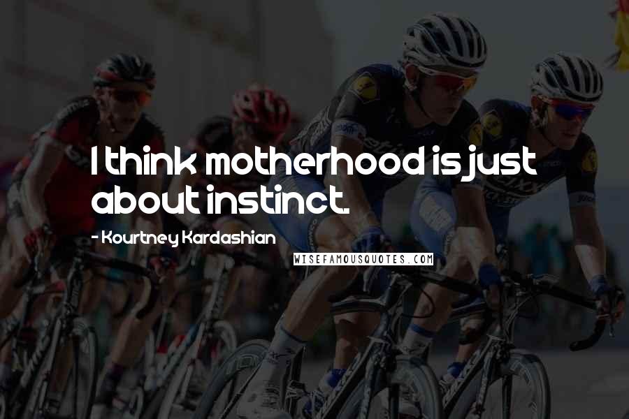 Kourtney Kardashian Quotes: I think motherhood is just about instinct.