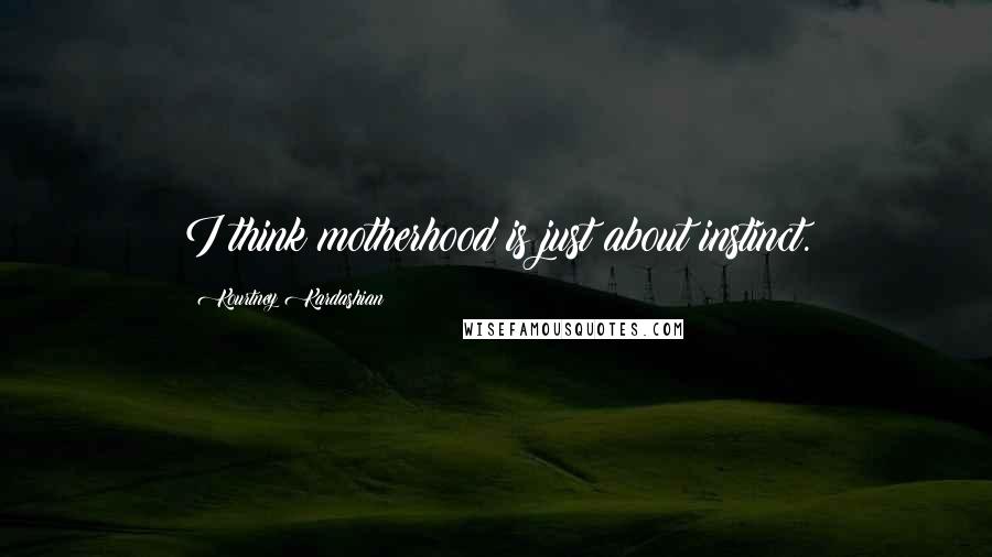 Kourtney Kardashian Quotes: I think motherhood is just about instinct.