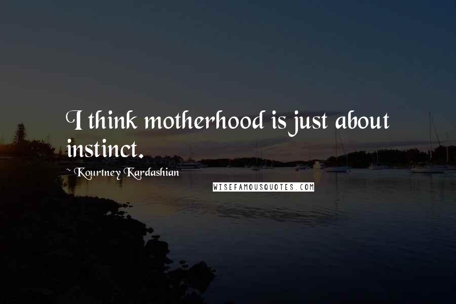 Kourtney Kardashian Quotes: I think motherhood is just about instinct.