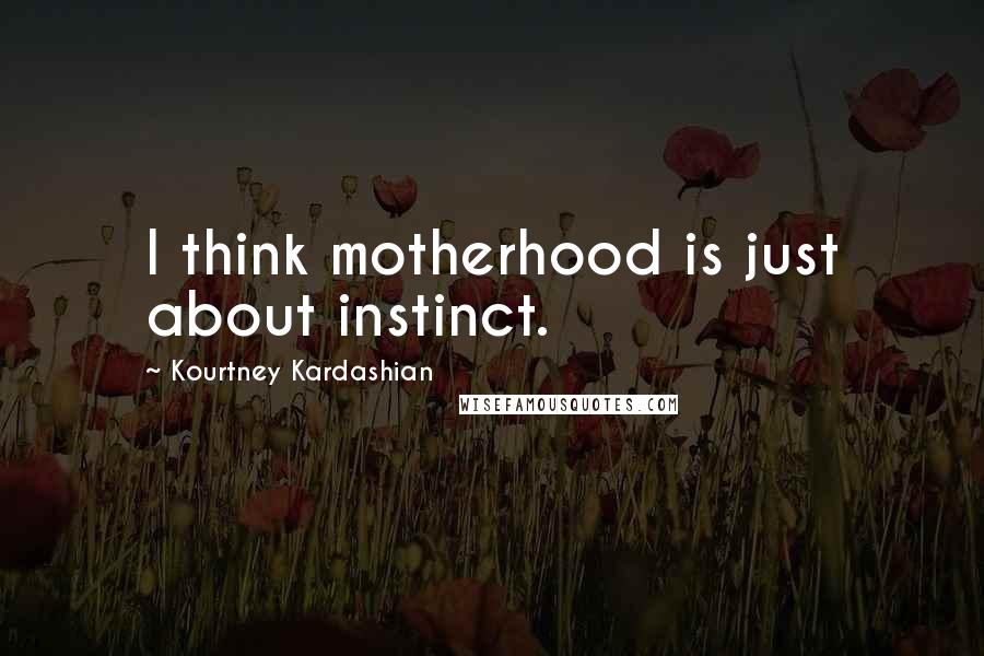 Kourtney Kardashian Quotes: I think motherhood is just about instinct.