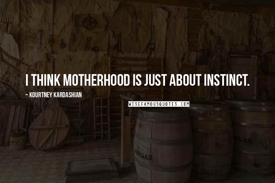 Kourtney Kardashian Quotes: I think motherhood is just about instinct.