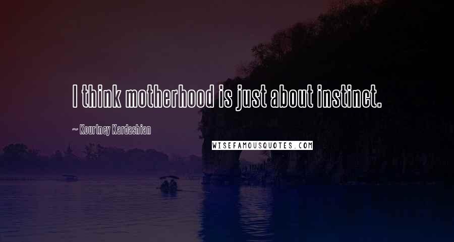 Kourtney Kardashian Quotes: I think motherhood is just about instinct.
