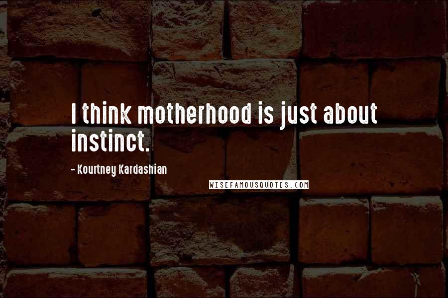 Kourtney Kardashian Quotes: I think motherhood is just about instinct.