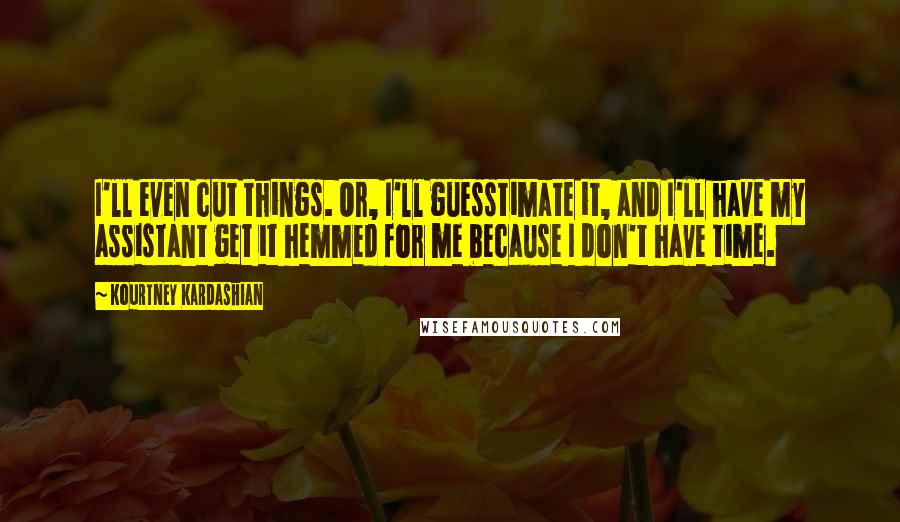 Kourtney Kardashian Quotes: I'll even cut things. Or, I'll guesstimate it, and I'll have my assistant get it hemmed for me because I don't have time.