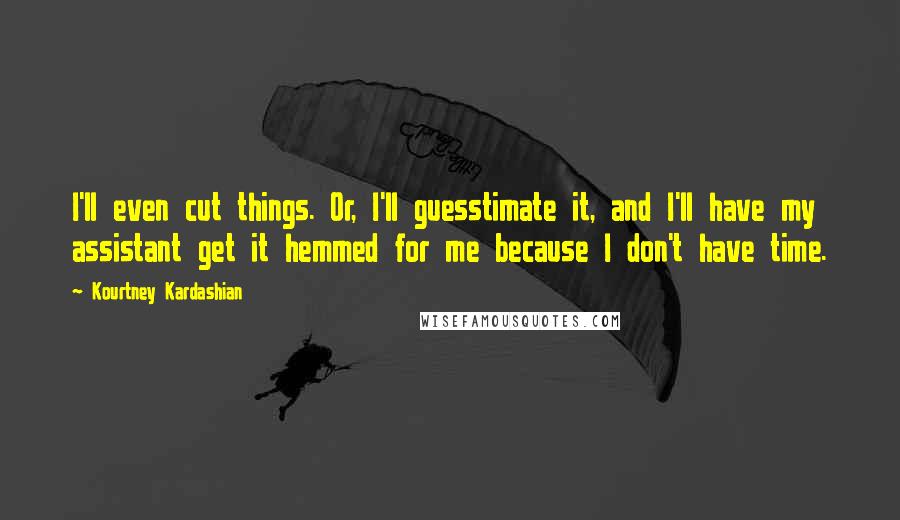 Kourtney Kardashian Quotes: I'll even cut things. Or, I'll guesstimate it, and I'll have my assistant get it hemmed for me because I don't have time.