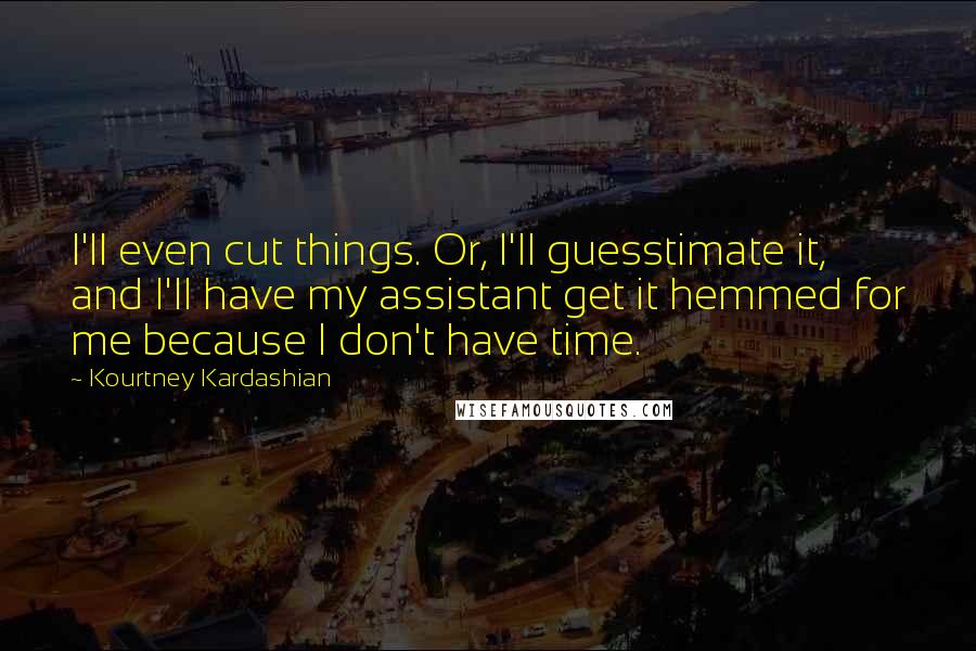 Kourtney Kardashian Quotes: I'll even cut things. Or, I'll guesstimate it, and I'll have my assistant get it hemmed for me because I don't have time.