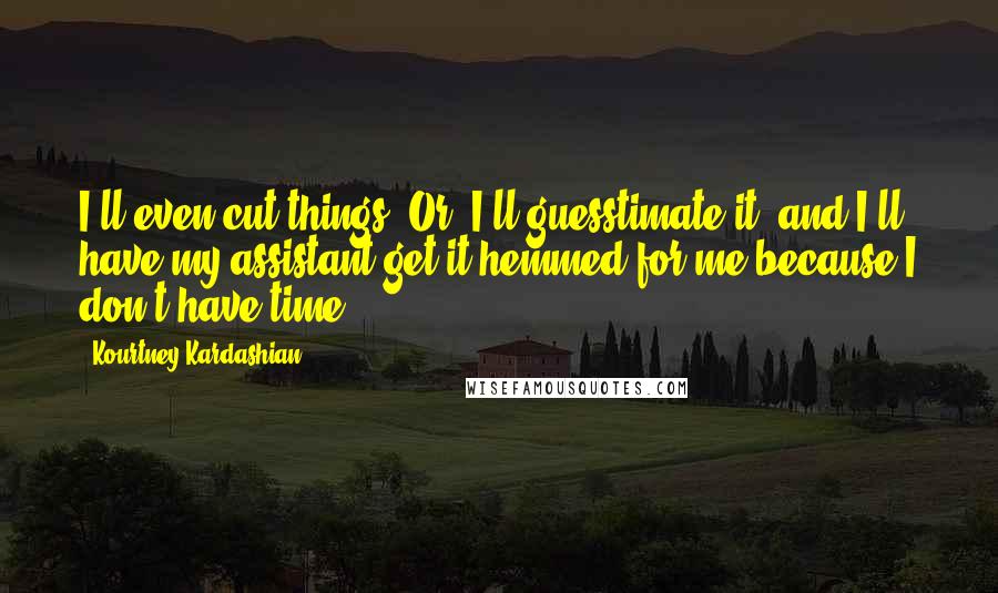Kourtney Kardashian Quotes: I'll even cut things. Or, I'll guesstimate it, and I'll have my assistant get it hemmed for me because I don't have time.