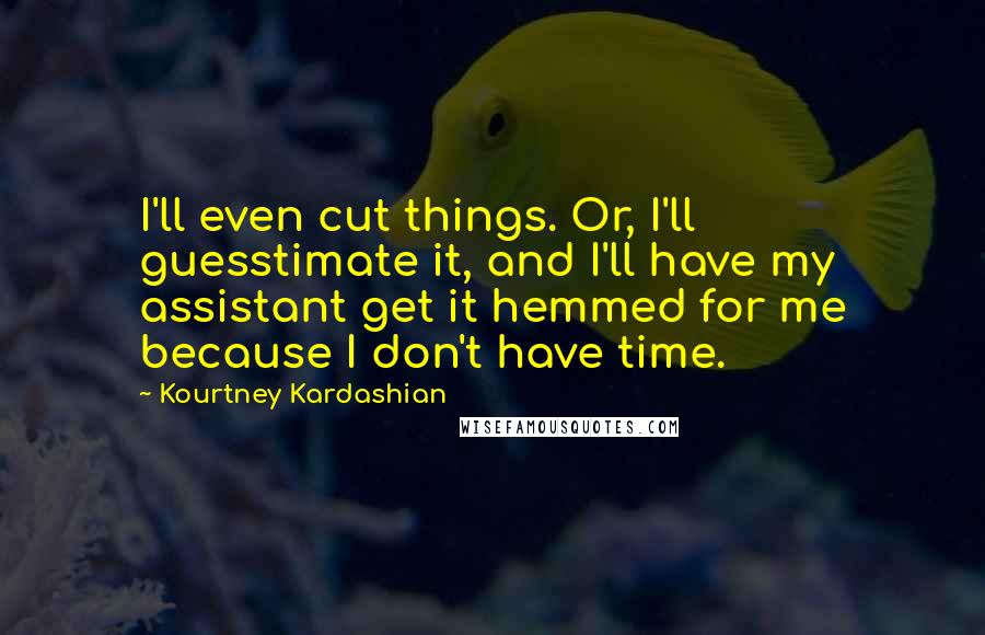 Kourtney Kardashian Quotes: I'll even cut things. Or, I'll guesstimate it, and I'll have my assistant get it hemmed for me because I don't have time.