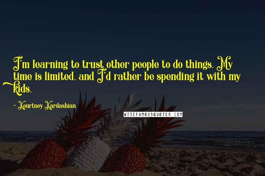 Kourtney Kardashian Quotes: I'm learning to trust other people to do things. My time is limited, and I'd rather be spending it with my kids.