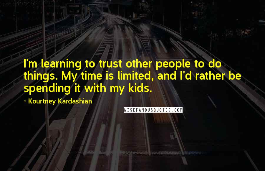 Kourtney Kardashian Quotes: I'm learning to trust other people to do things. My time is limited, and I'd rather be spending it with my kids.
