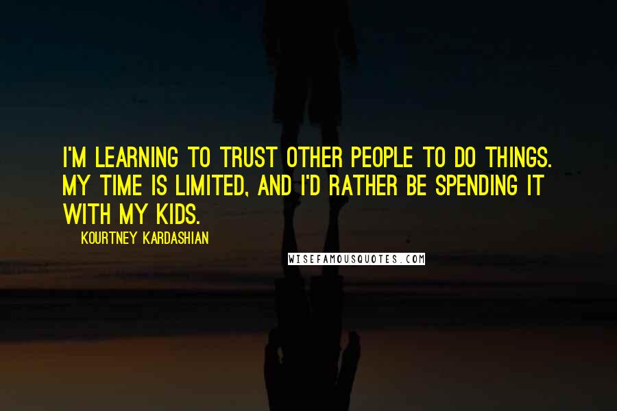 Kourtney Kardashian Quotes: I'm learning to trust other people to do things. My time is limited, and I'd rather be spending it with my kids.