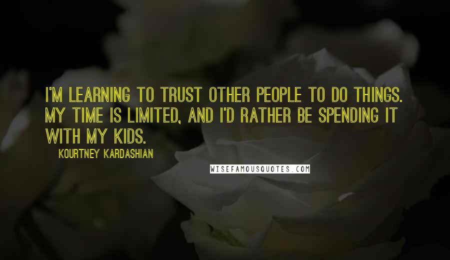 Kourtney Kardashian Quotes: I'm learning to trust other people to do things. My time is limited, and I'd rather be spending it with my kids.