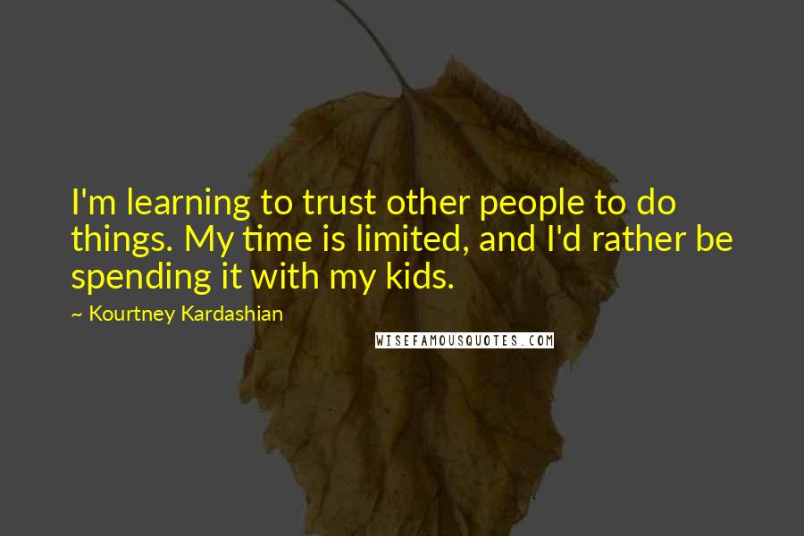 Kourtney Kardashian Quotes: I'm learning to trust other people to do things. My time is limited, and I'd rather be spending it with my kids.
