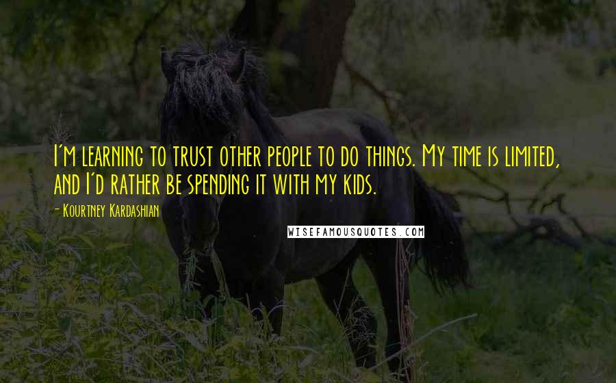 Kourtney Kardashian Quotes: I'm learning to trust other people to do things. My time is limited, and I'd rather be spending it with my kids.