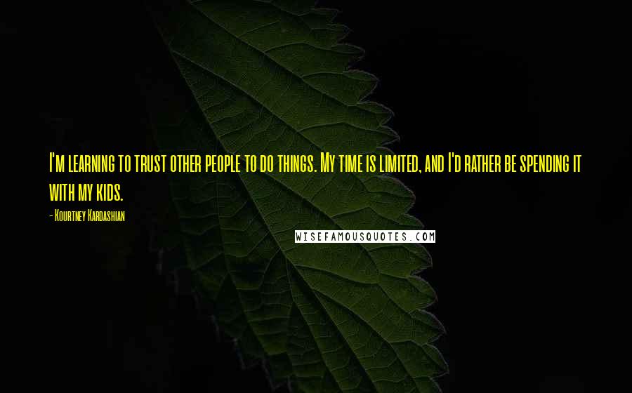 Kourtney Kardashian Quotes: I'm learning to trust other people to do things. My time is limited, and I'd rather be spending it with my kids.