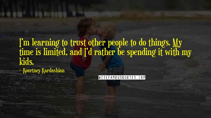 Kourtney Kardashian Quotes: I'm learning to trust other people to do things. My time is limited, and I'd rather be spending it with my kids.