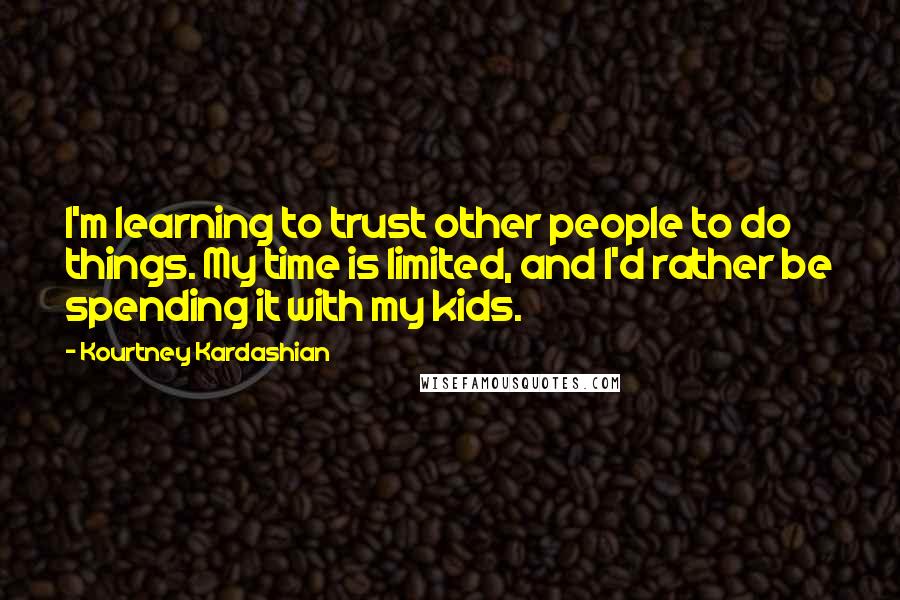 Kourtney Kardashian Quotes: I'm learning to trust other people to do things. My time is limited, and I'd rather be spending it with my kids.