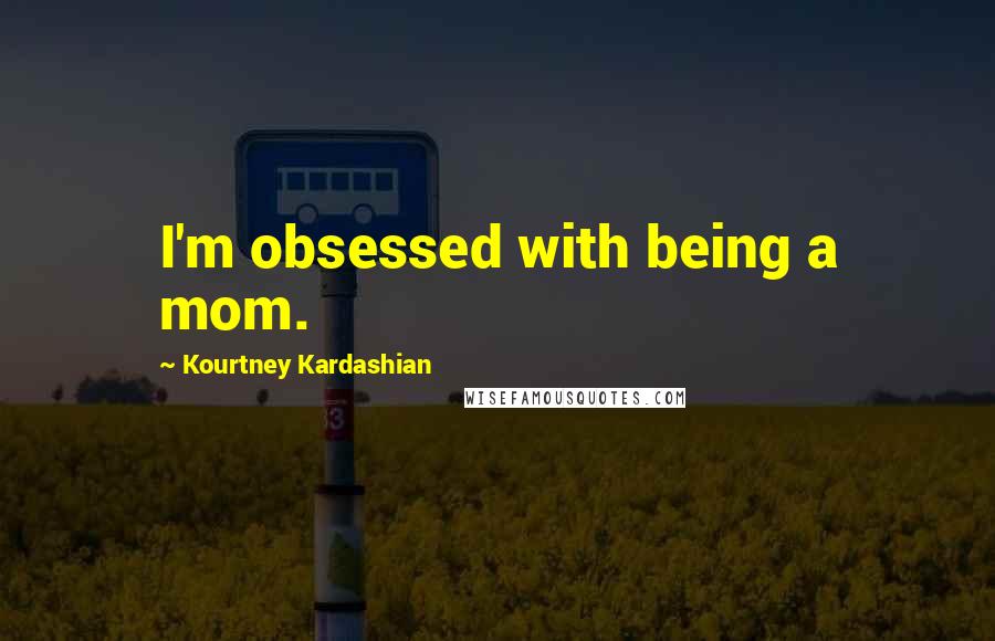 Kourtney Kardashian Quotes: I'm obsessed with being a mom.