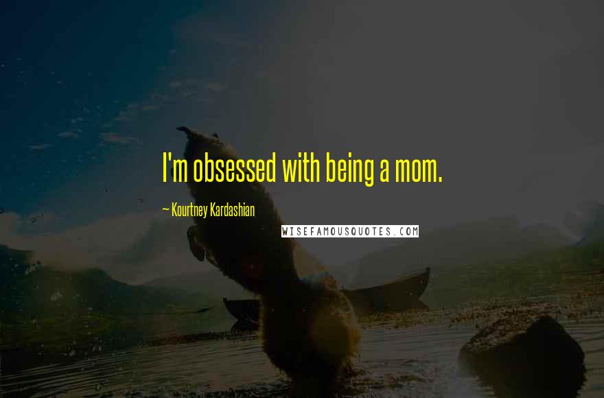 Kourtney Kardashian Quotes: I'm obsessed with being a mom.
