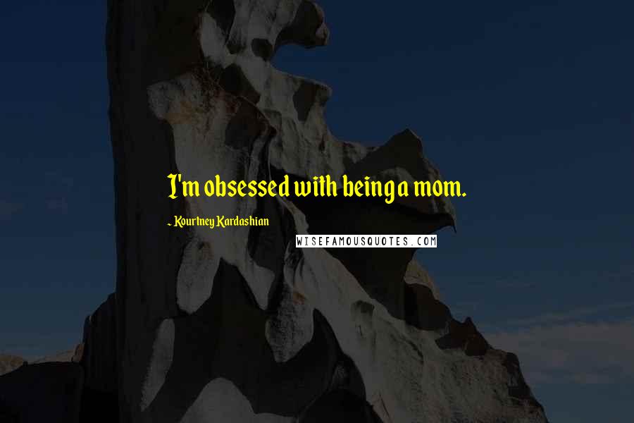 Kourtney Kardashian Quotes: I'm obsessed with being a mom.