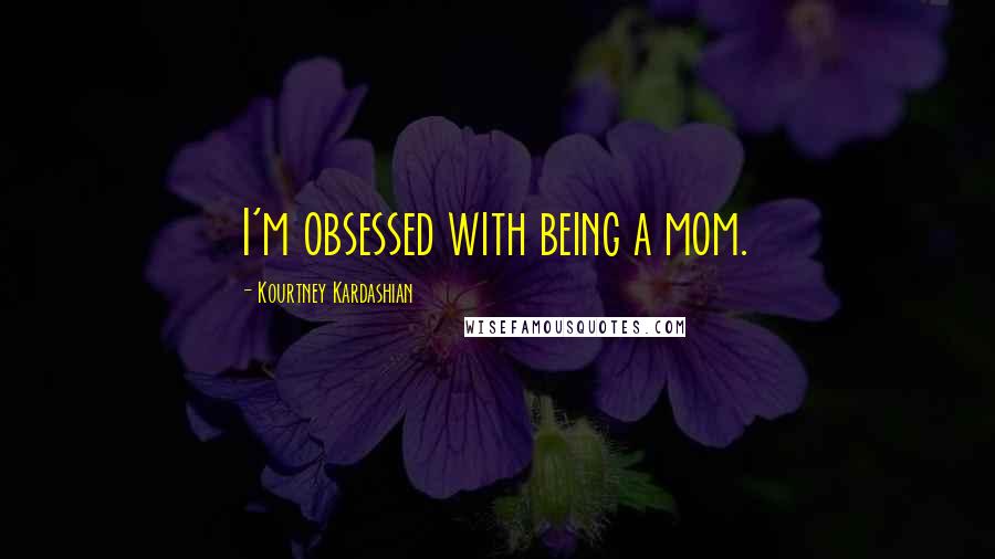 Kourtney Kardashian Quotes: I'm obsessed with being a mom.