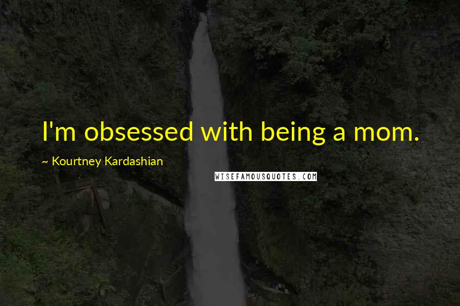 Kourtney Kardashian Quotes: I'm obsessed with being a mom.