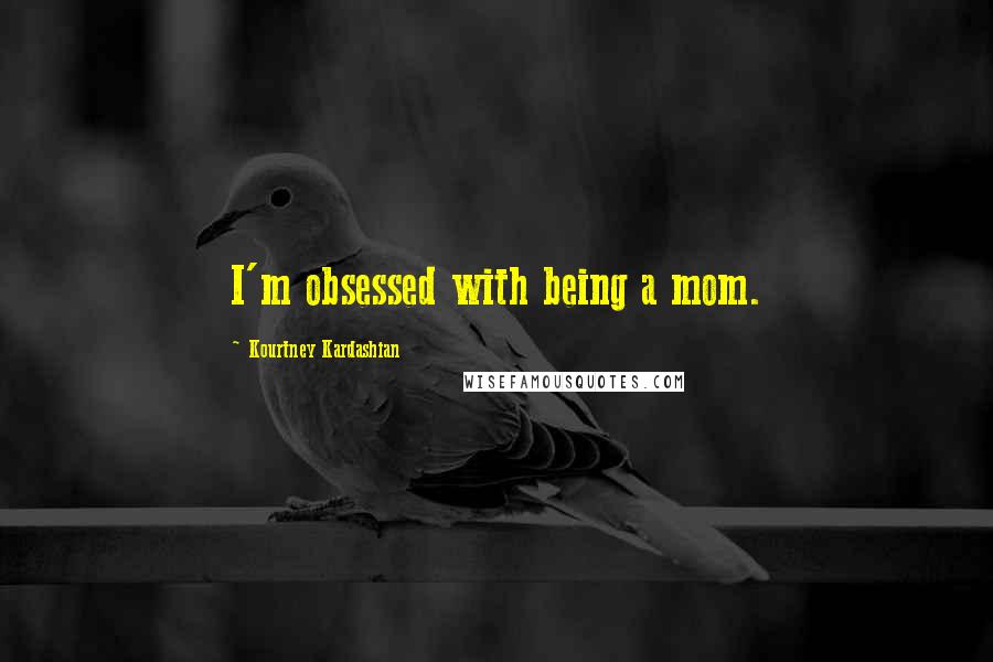 Kourtney Kardashian Quotes: I'm obsessed with being a mom.