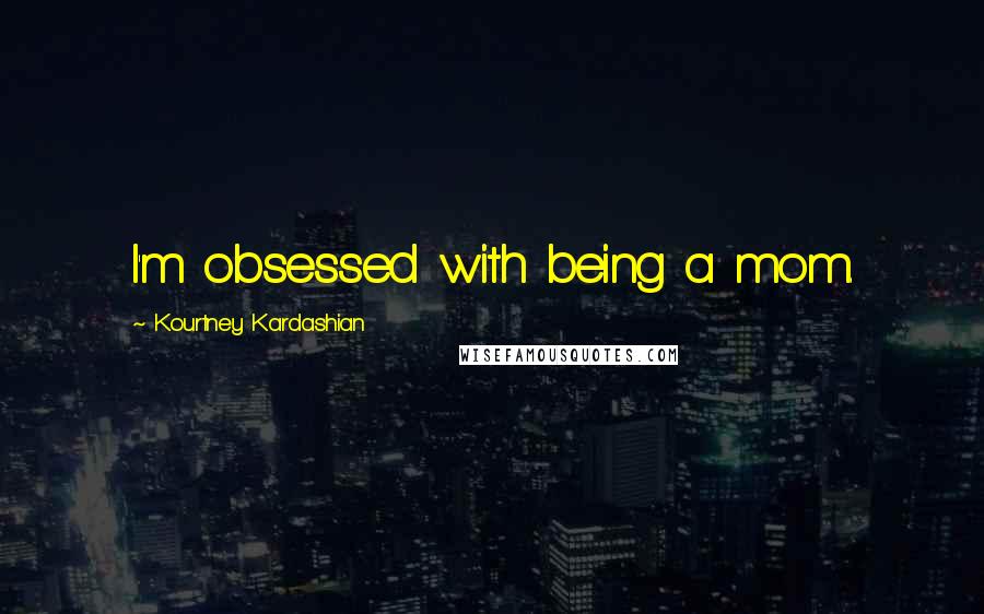 Kourtney Kardashian Quotes: I'm obsessed with being a mom.