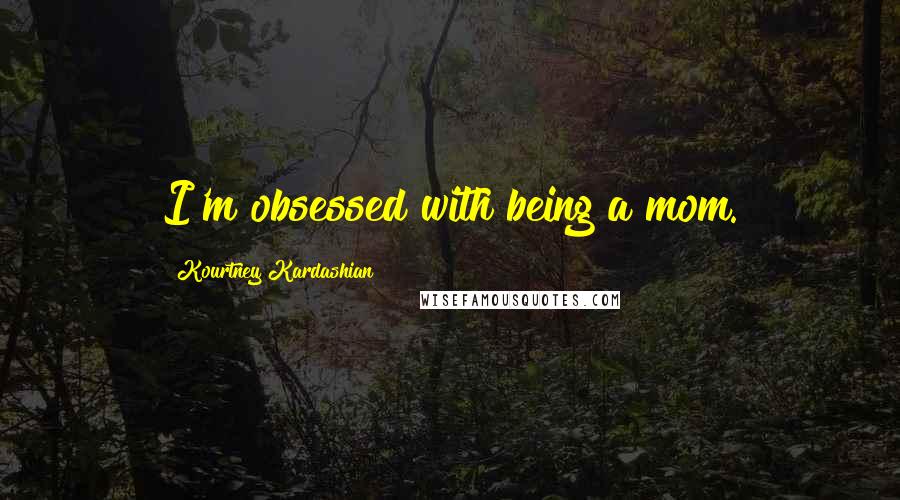 Kourtney Kardashian Quotes: I'm obsessed with being a mom.