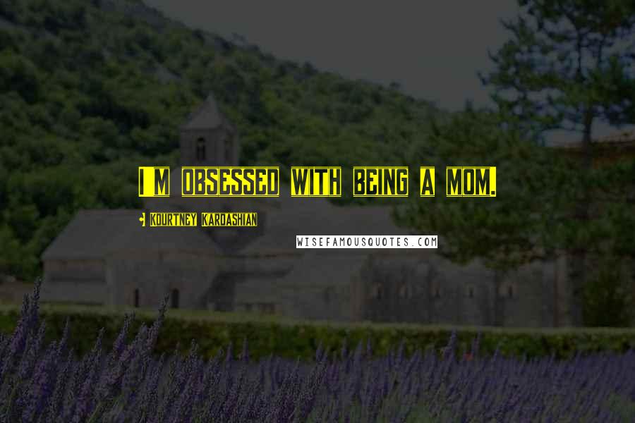 Kourtney Kardashian Quotes: I'm obsessed with being a mom.