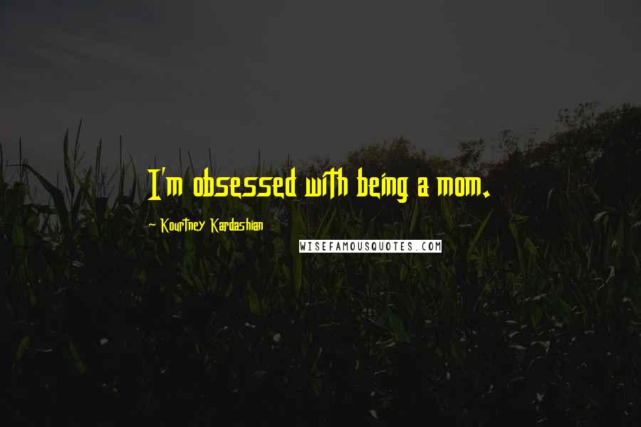 Kourtney Kardashian Quotes: I'm obsessed with being a mom.